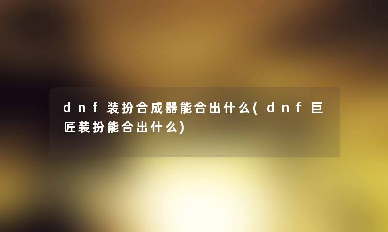 dnf装扮合成器能合出什么(dnf巨匠装扮能合出什么)