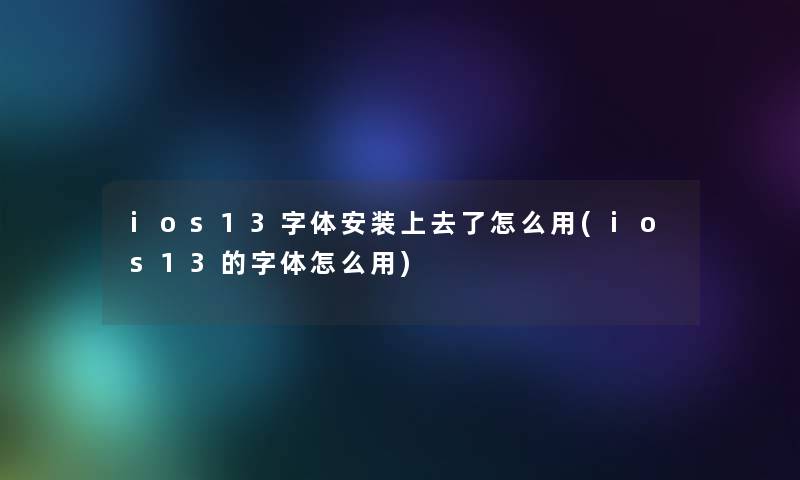 ios13字体安装上去了怎么用(ios13的字体怎么用)