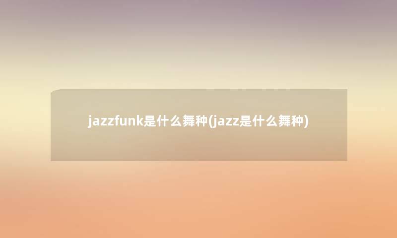 jazzfunk是什么舞种(jazz是什么舞种)