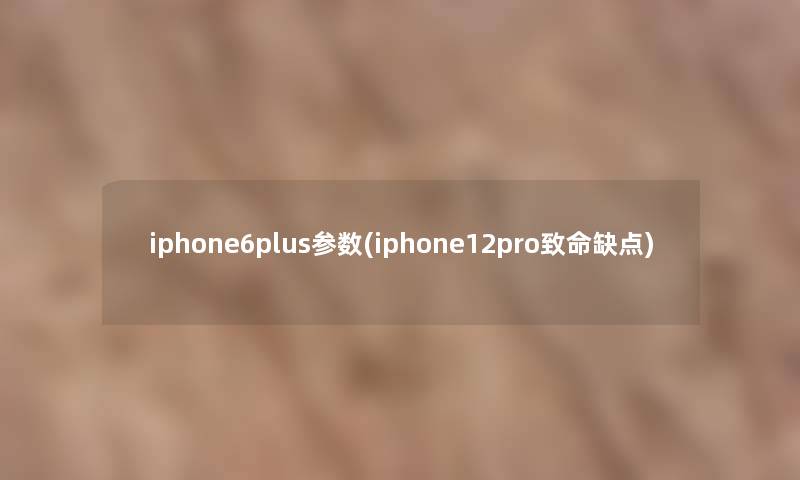 iphone6plus参数(iphone12pro致命缺点)