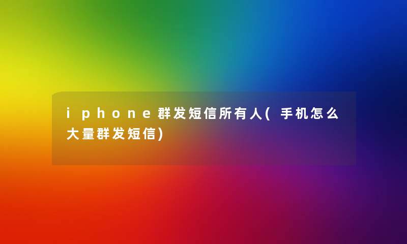 iphone群发短信所有人(手机怎么大量群发短信)