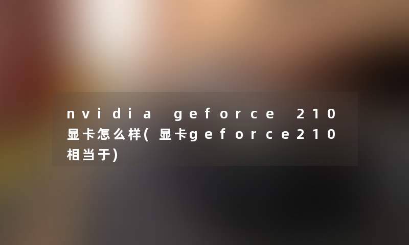 nvidia geforce 210显卡怎么样(显卡geforce210相当于)