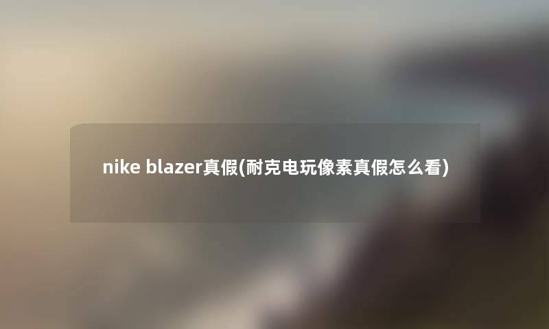 nike blazer真假(耐克电玩像素真假怎么看)