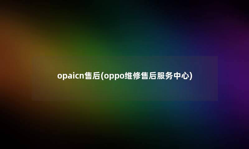 opaicn售后(oppo维修售后服务中心)