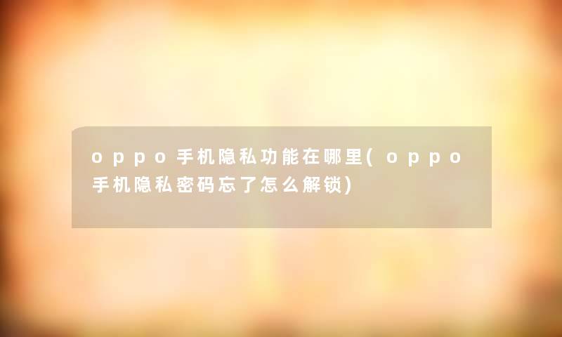 oppo手机隐私功能在哪里(oppo手机隐私密码忘了怎么解锁)