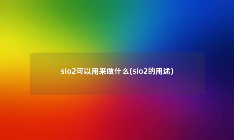 sio2可以用来做什么(sio2的用途)