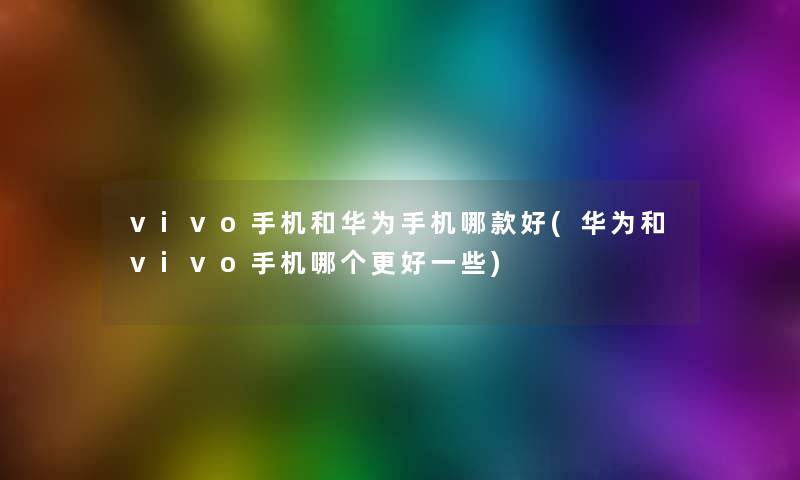 vivo手机和华为手机哪款好(华为和vivo手机哪个更好一些)