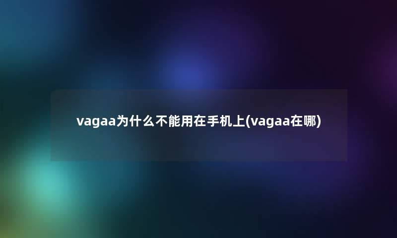 vagaa为什么不能用在手机上(vagaa在哪)