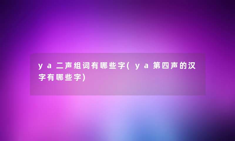 ya二声组词有哪些字(ya第四声的汉字有哪些字)