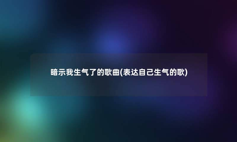 暗示我生气了的歌曲(表达自己生气的歌)