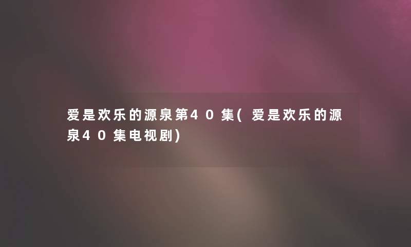 爱是欢乐的源泉第40集(爱是欢乐的源泉40集电视剧)