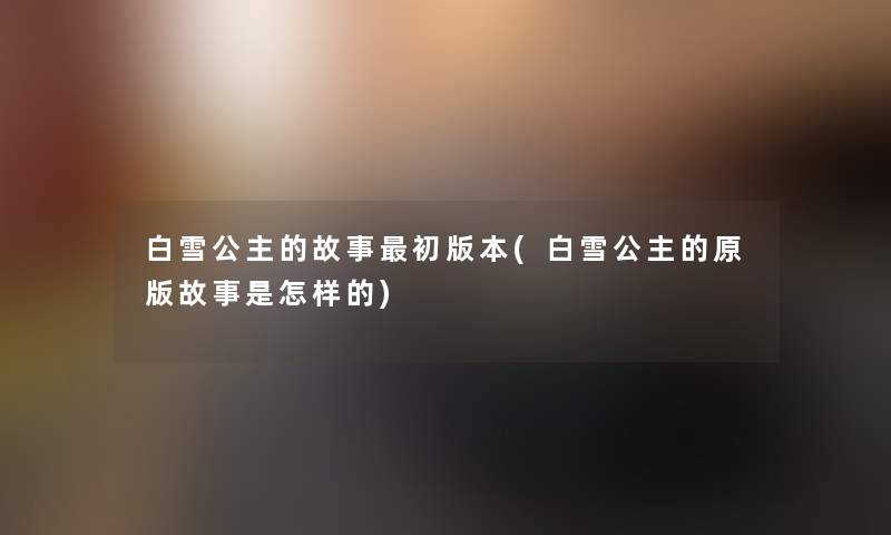 白雪公主的故事初版本(白雪公主的原版故事是怎样的)