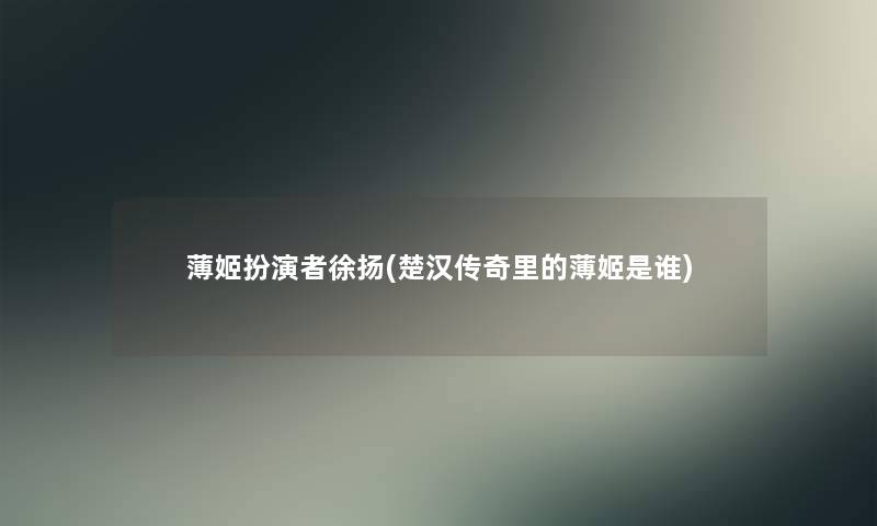 薄姬扮演者徐扬(楚汉传奇里的薄姬是谁)