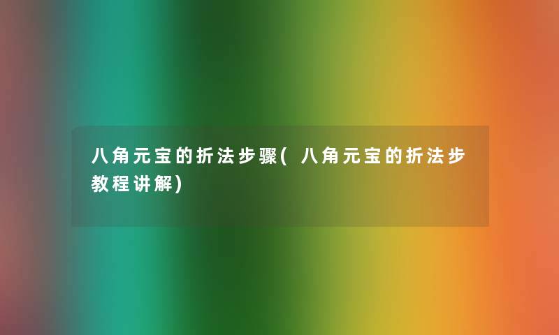 八角元宝的折法步骤(八角元宝的折法步教程讲解)