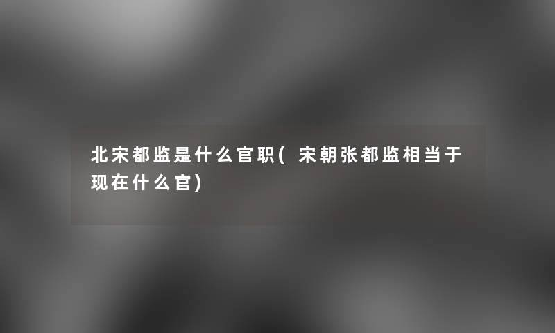 北宋都监是什么官职(宋朝张都监相当于现在什么官)