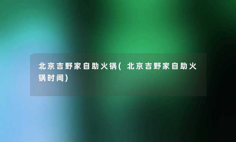 北京吉野家自助火锅(北京吉野家自助火锅时间)