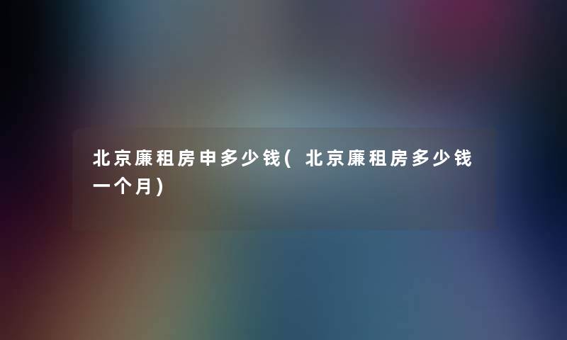 北京廉租房申多少钱(北京廉租房多少钱一个月)