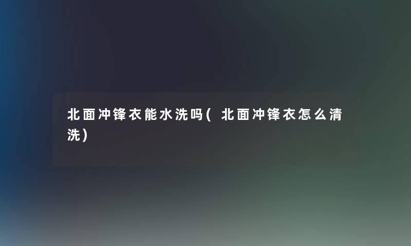 北面冲锋衣能水洗吗(北面冲锋衣怎么清洗)