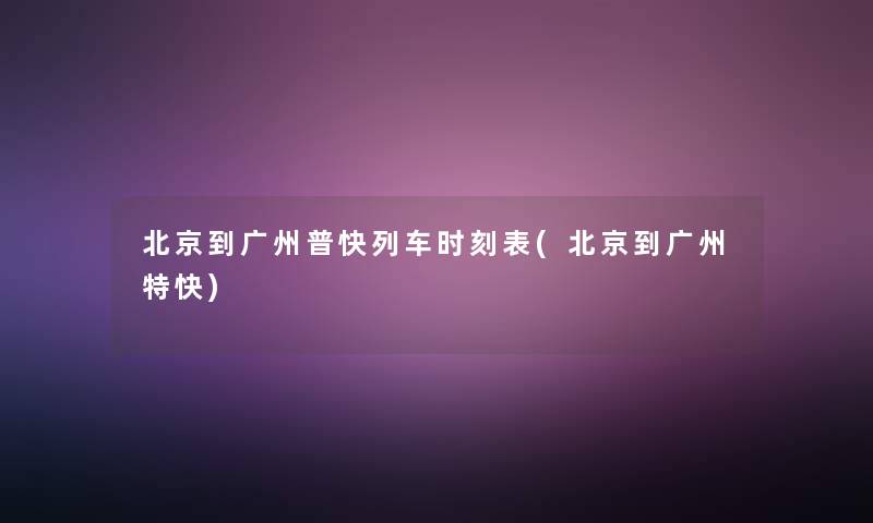 北京到广州普快列车时刻表(北京到广州特快)