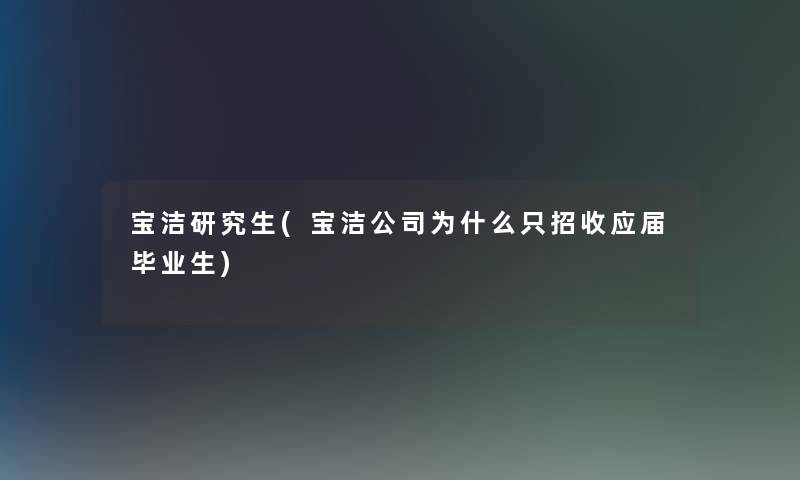 宝洁研究生(宝洁公司为什么只招收应届毕业生)