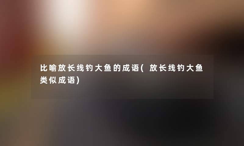 比喻放长线钓大鱼的成语(放长线钓大鱼类似成语)