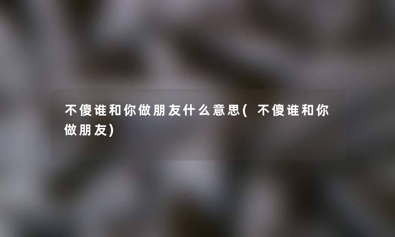 不傻谁和你做朋友什么意思(不傻谁和你做朋友)