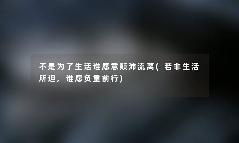 不是为了生活谁愿意颠沛流离(若非生活所迫,谁愿负重前行)