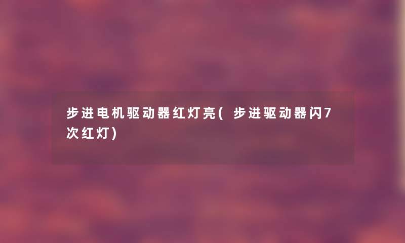 步进电机驱动器红灯亮(步进驱动器闪7次红灯)