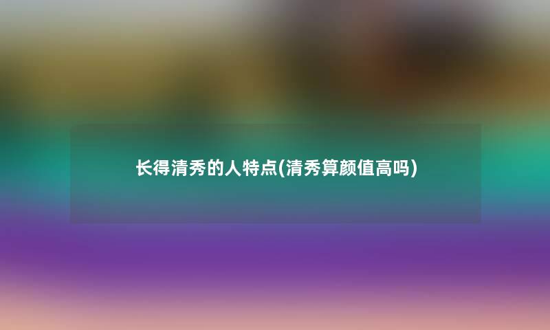 长得清秀的人特点(清秀算颜值高吗)