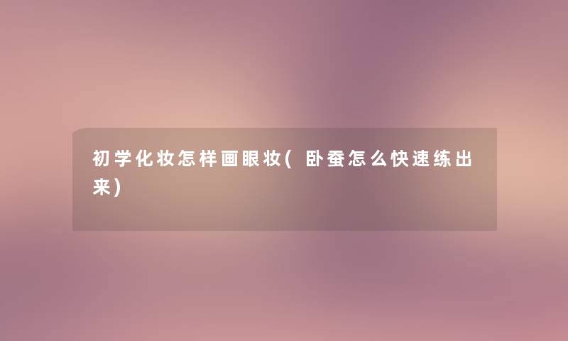 初学化妆怎样画眼妆(卧蚕怎么快速练出来)