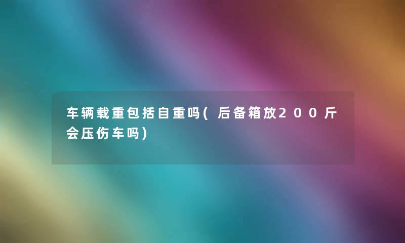 车辆载重包括自重吗(后备箱放200斤会压伤车吗)