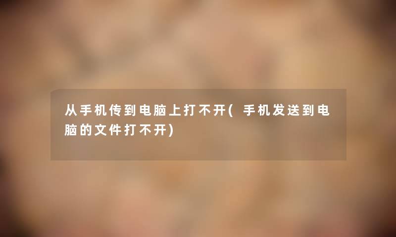 从手机传到电脑上打不开(手机发送到电脑的文件打不开)