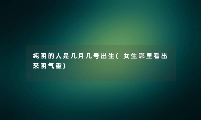 纯阴的人是几月几号出生(女生哪里看出来阴气重)