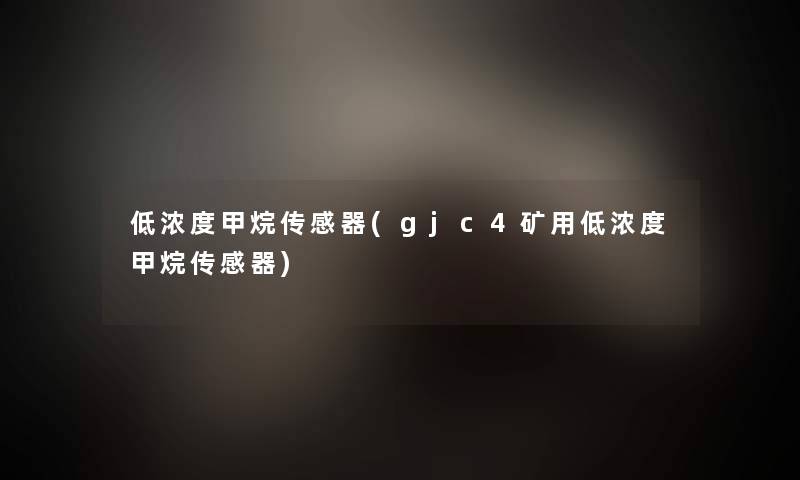 低浓度甲烷传感器(gjc4矿用低浓度甲烷传感器)