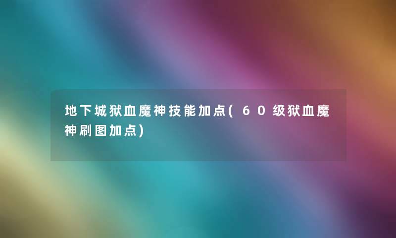 地下城狱血魔神技能加点(60级狱血魔神刷图加点)