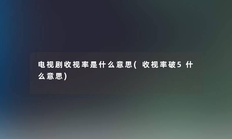 电视剧收视率是什么意思(收视率破5什么意思)