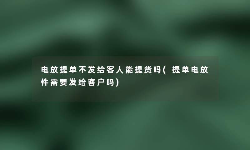 电放提单不发给客人能提货吗(提单电放件需要发给客户吗)