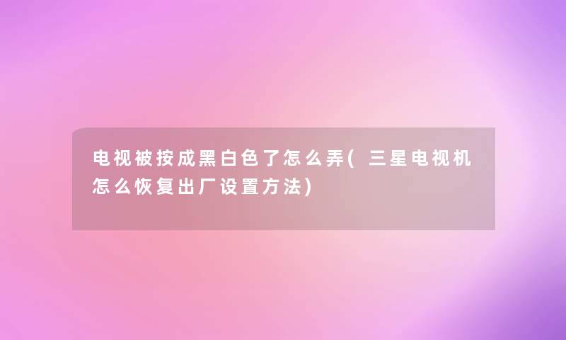 电视被按成黑白色了怎么弄(三星电视机怎么恢复出厂设置方法)