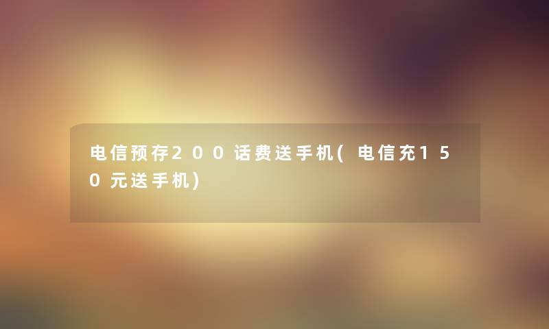 电信预存200话费送手机(电信充150元送手机)