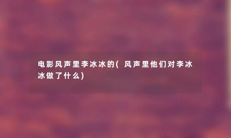 电影风声里李冰冰的(风声里他们对李冰冰做了什么)