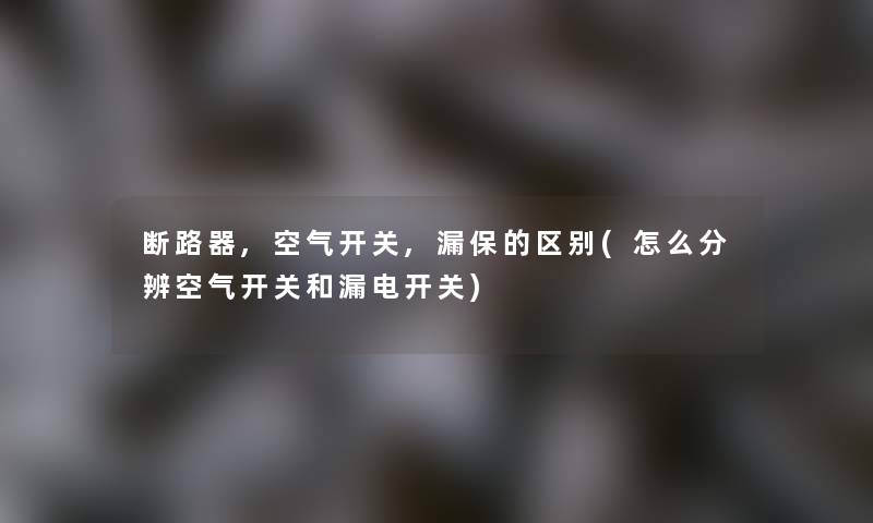 断路器,空气开关,漏保的区别(怎么分辨空气开关和漏电开关)