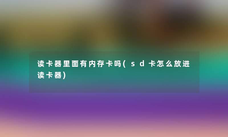 读卡器里面有内存卡吗(sd卡怎么放进读卡器)