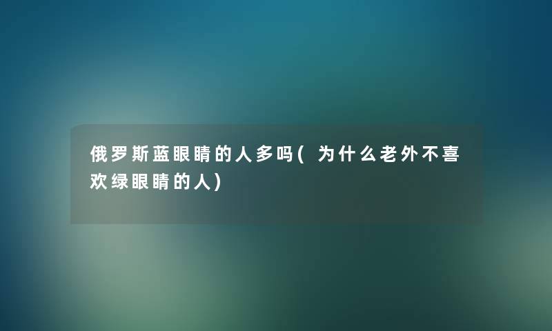 俄罗斯蓝眼睛的人多吗(为什么老外不喜欢绿眼睛的人)