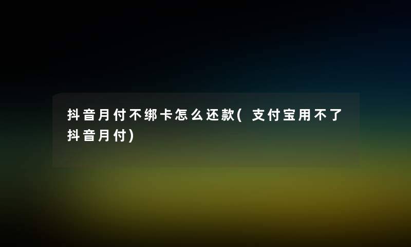 抖音月付不绑卡怎么还款(支付宝用不了抖音月付)