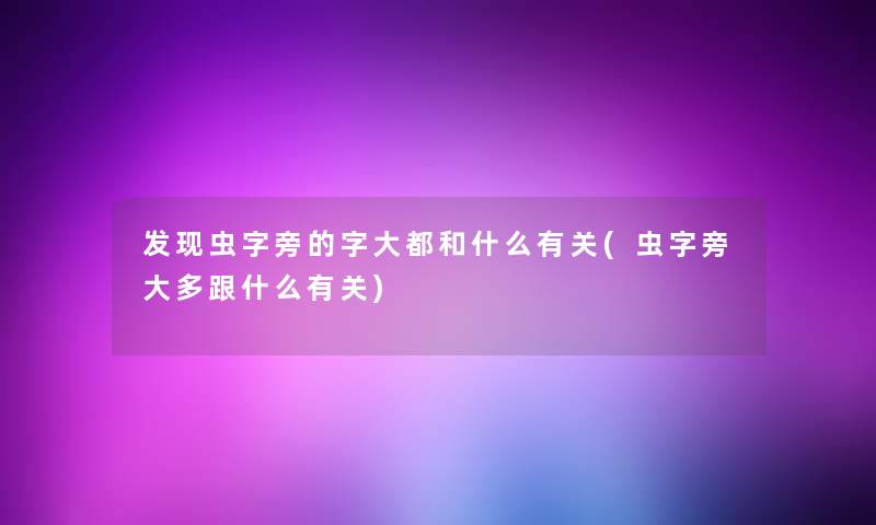 发现虫字旁的字大都和什么有关(虫字旁大多跟什么有关)