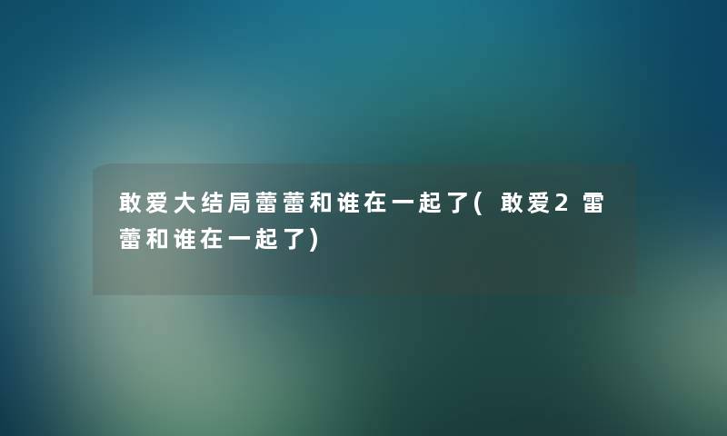 敢爱大结局蕾蕾和谁在一起了(敢爱2雷蕾和谁在一起了)