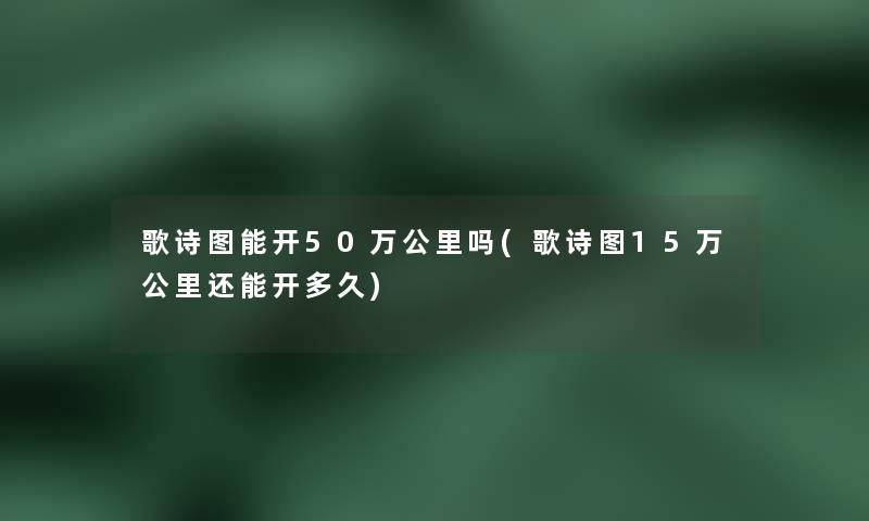 歌诗图能开50万公里吗(歌诗图15万公里还能开多久)