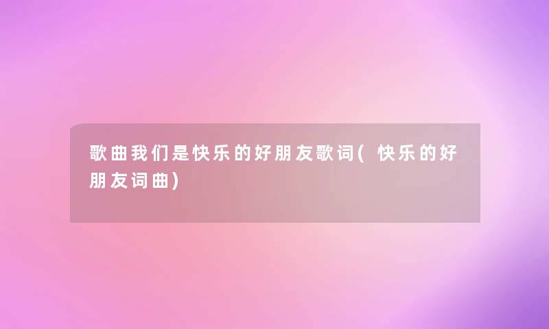 歌曲我们是快乐的好朋友歌词(快乐的好朋友词曲)