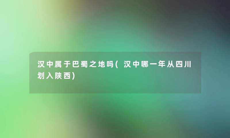 汉中属于巴蜀之地吗(汉中哪一年从四川划入陕西)