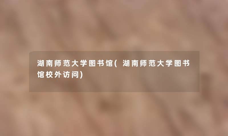 湖南师范大学图书馆(湖南师范大学图书馆校外访问)